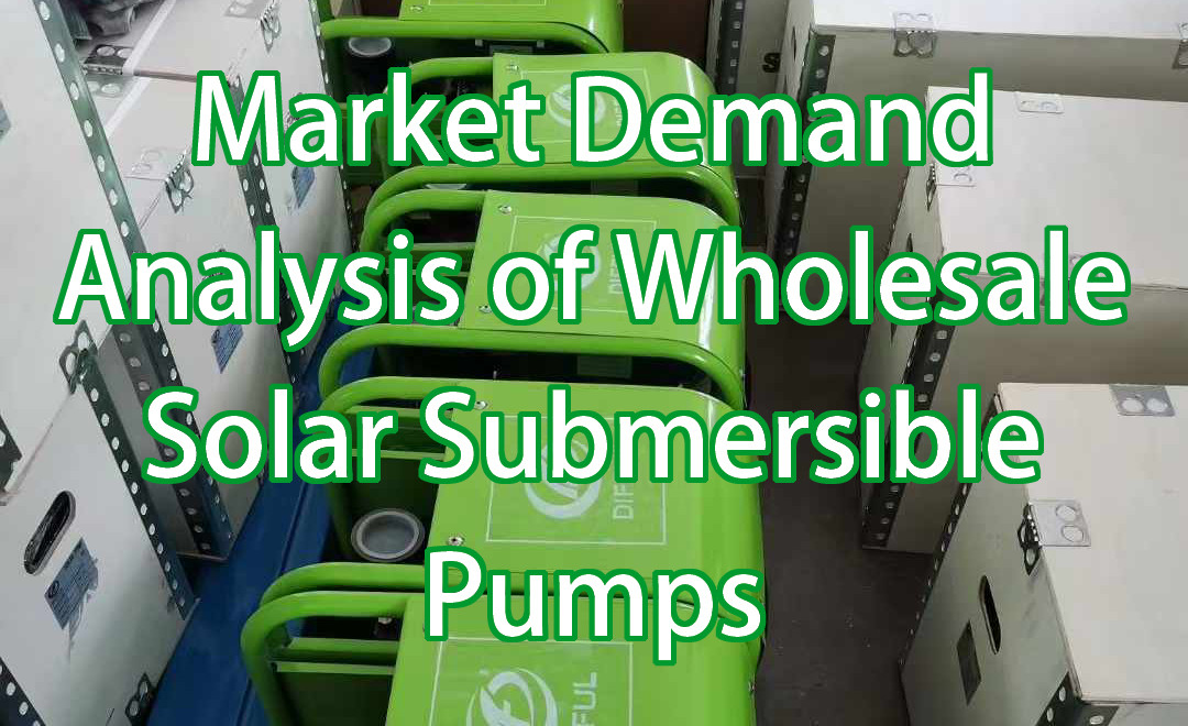 Market Demand Analysis of Wholesale Solar Submersible Pumps: The Shift Toward Energy-Efficiency and Sustainability