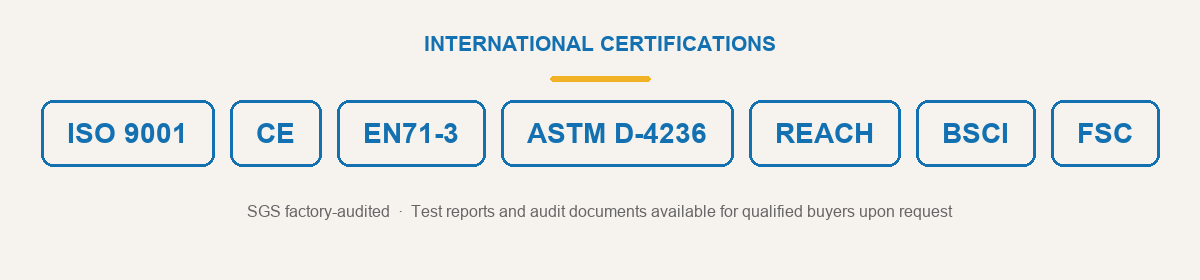 International certifications: ISO 9001, CE, EN71-3, ASTM D-4236, REACH, BSCI, FSC
