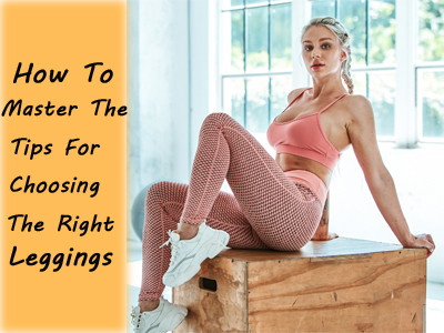 How To Master The Tips For Choosing The Right Leggings