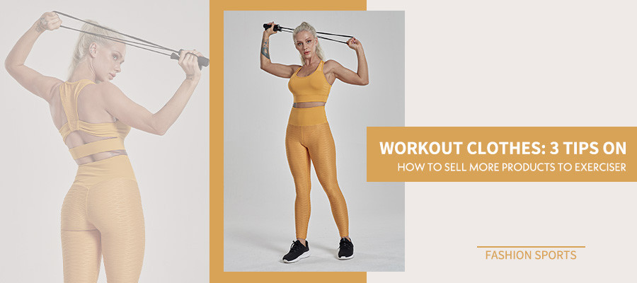Workout Clothes ：3 Tips On How To Sell More Products To Exerciser