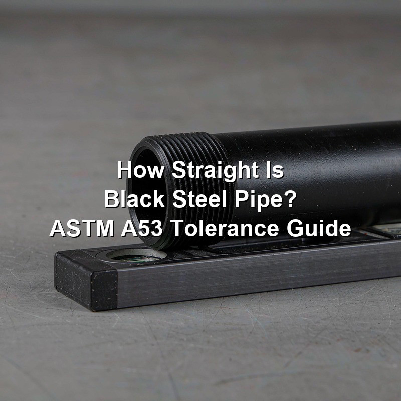 How Straight Is Black Steel Pipe? ASTM A53 Tolerance Guide