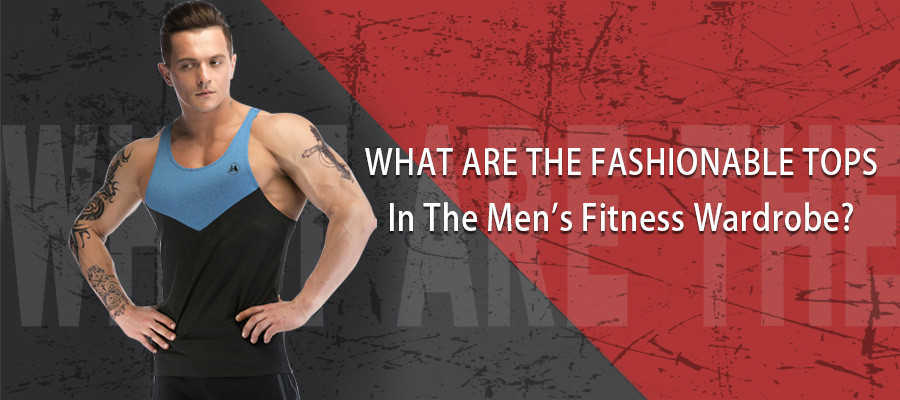 What Are The Fashionable Tops In The Men's Fitness Wardrobe