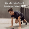 What Is The Fashion Trend Of Men's Workout Clothes In 2022?