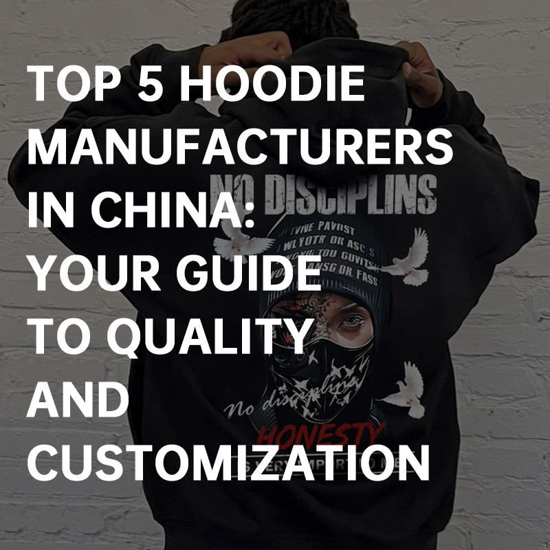 Top 5 Hoodie Manufacturers in China: Your Guide to Quality and Customization