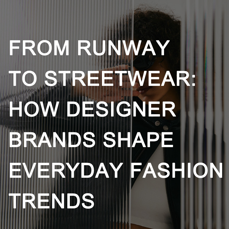 From Runway to Streetwear: How Designer Brands Shape Everyday Fashion Trends