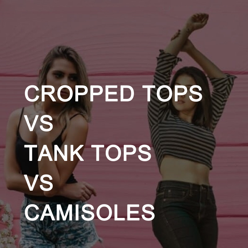 Cropped Tops VS Tank Tops VS Camisoles