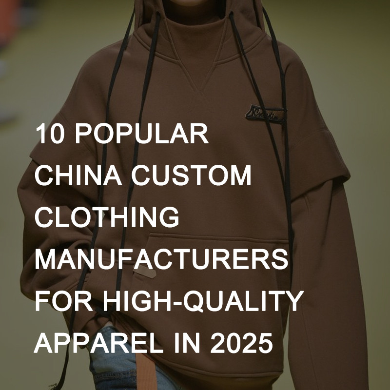 Ten Popular China Custom Clothing Manufacturers for High-Quality Apparel in 2025