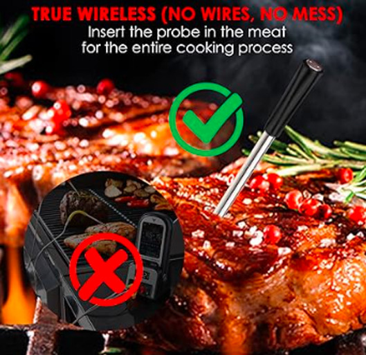 True Wireless (No wires, No Mess), insert the probe in the meat for the entire cooking process