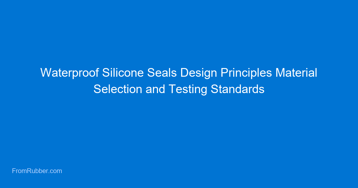 Waterproof Silicone Seals: Design Principles, Material Selection, and Testing Standards