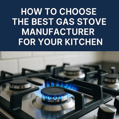 How to Choose the Best Gas Stove Manufacturer for Your Kitchen