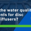 What are the water quality requirements for disc aeration diffusers?