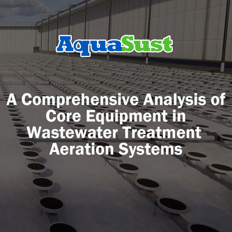 Aeration Equipment: A Comprehensive Analysis of Core Equipment in Wastewater Treatment Aeration Systems