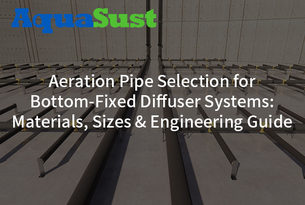 Aeration Pipe Selection for Bottom-Fixed Diffuser Systems: Materials, Sizes & Engineering Guide