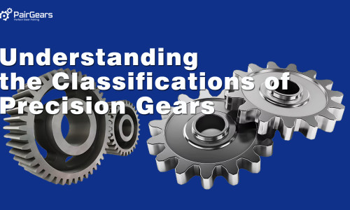 Understanding the Classifications of Precision Gears