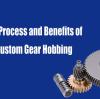 The Process and Benefits of Custom Gear Hobbing