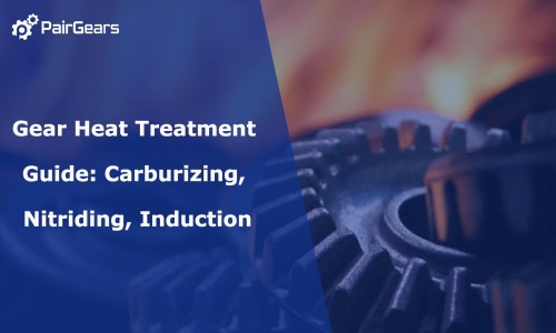 Gear Heat Treatment Guide: Carburizing, Nitriding, Induction