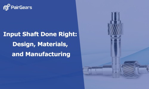 Input Shaft Done Right: Design, Materials, and Manufacturing