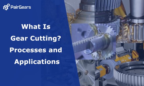 What Is Gear Cutting? Processes and Applications