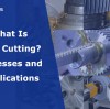 What Is Gear Cutting? Processes and Applications