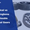 Helical vs Herringbone vs Double Helical Gears