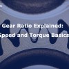 Gear Ratio Explained: Speed and Torque Basics