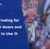 Gear Grinding for Precision Gears and When to Use It
