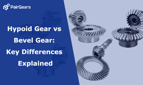 Hypoid Gear vs Bevel Gear: Key Differences Explained
