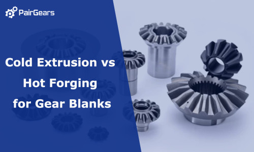 Cold Extrusion vs Hot Forging for Gear Blanks