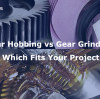 Gear Hobbing vs Gear Grinding Which Fits Your Project