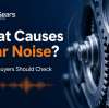 What Causes Gear Noise? 8 Issues Buyers Should Check