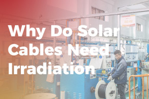 Tại sao cáp năng lượng mặt trời cần được chiếu xạ?