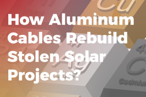 How Aluminum Cables Help Rebuild Stolen Photovoltaic Projects?