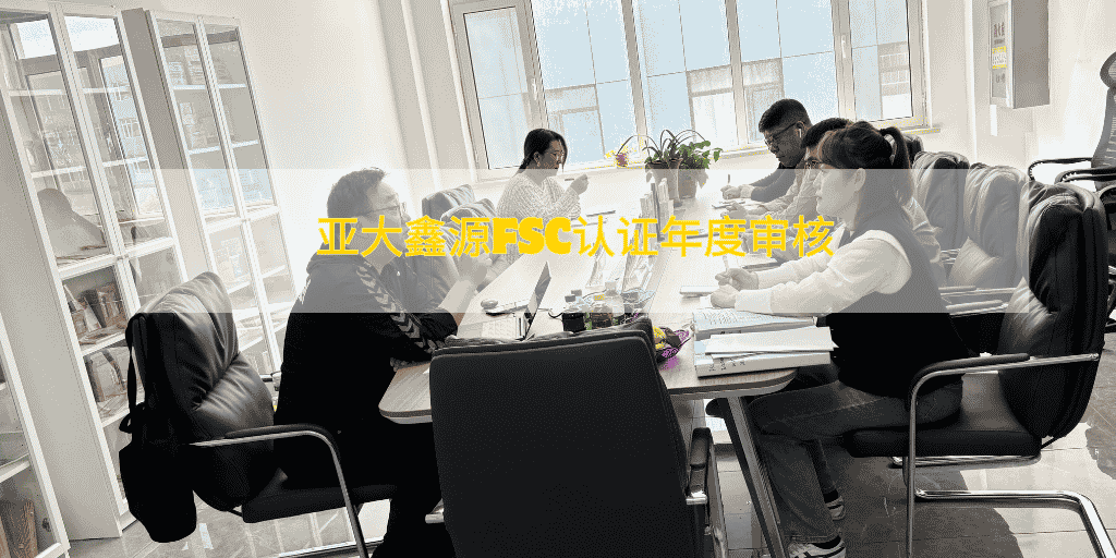 守护绿色承诺，共筑可持续未来——亚大鑫源年度森林管理委员会（FSC）审核圆满完成