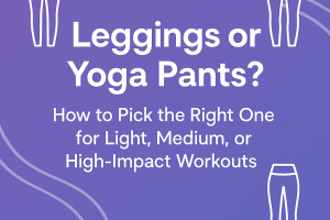 Leggings or Yoga Pants? How to Pick the Right One for Light, Medium, or High-Impact Workouts