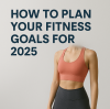 How to Plan Your Fitness Goals for 2025