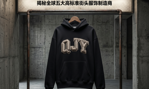 The Supply Chain Code of Premium Overseas Streetwear Brand QJY: Unveiling the Top 5 High-Standard Streetwear Manufacturers Globally