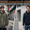 Oversized vs Regular Fit Hoodies: Which Trend Dominates Streetwear in 2026?