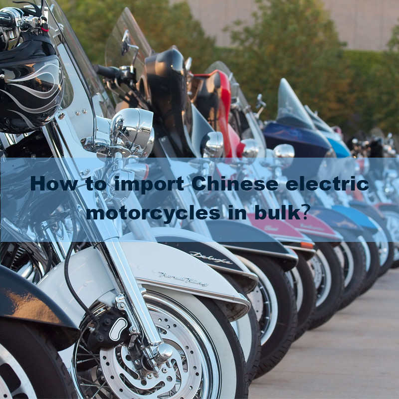 How to import Chinese electric motorcycles in bulk？