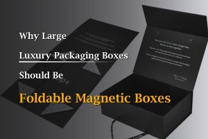 Why Large Luxury Packaging Boxes Should Be Foldable Magnetic Boxes
