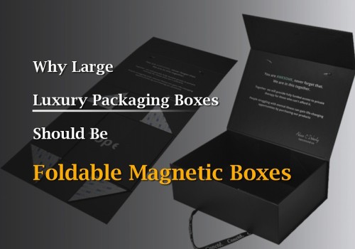 Why Large Luxury Packaging Boxes Should Be Foldable Magnetic Boxes