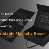 Why Large Luxury Packaging Boxes Should Be Foldable Magnetic Boxes
