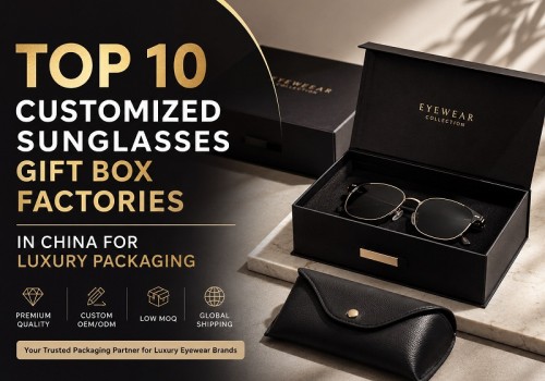 Top 10 Customized Sunglasses Gift Box Factories in China for Luxury Packaging