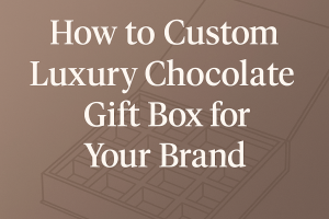 How to Custom Luxury Chocolate Gift Box for Your Brand ?