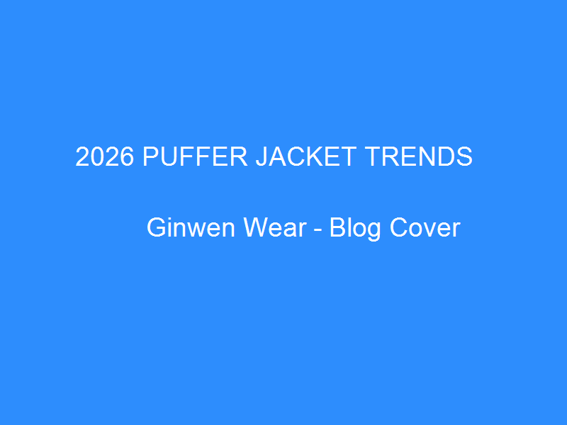 2026 Puffer Jacket Trends: What Western Fashion Brands Are Ordering from China